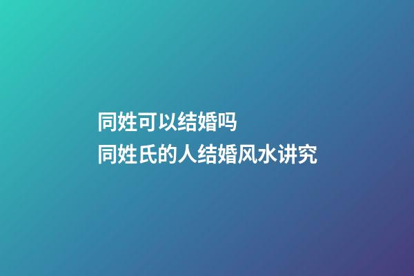 同姓可以结婚吗    同姓氏的人结婚风水讲究